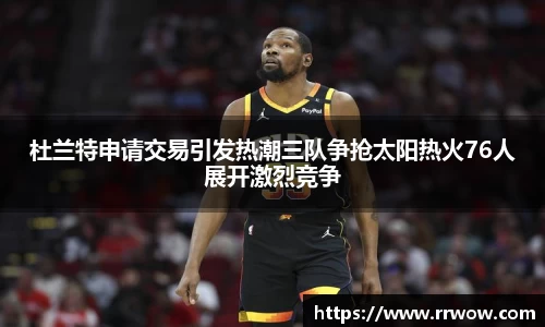 杜兰特申请交易引发热潮三队争抢太阳热火76人展开激烈竞争