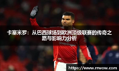 卡塞米罗：从巴西球场到欧洲顶级联赛的传奇之路与影响力分析