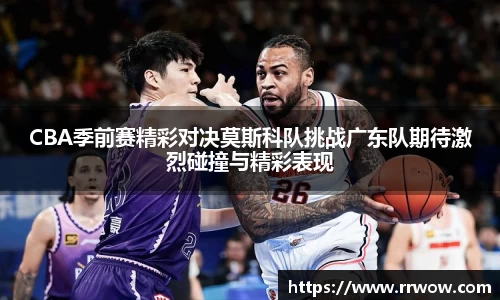 CBA季前赛精彩对决莫斯科队挑战广东队期待激烈碰撞与精彩表现