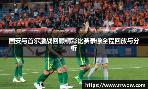 国安与首尔激战回顾精彩比赛录像全程回放与分析