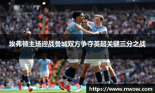 埃弗顿主场迎战曼城双方争夺英超关键三分之战